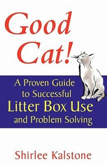 Good Cat!: A Proven Guide to Successful Litter Box Use and Problem Solving - Shirlee Kalstone, John Martin