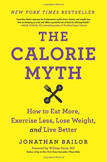 The Calorie Myth: How to Eat More, Exercise Less, Lose Weight, and Live Better - Jonathan Bailor