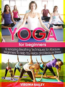 Yoga For Beginners: 12 Amazing Breathing Techniques for Absolute Beginners To Help You Relax and Reduce Stress (Yoga For Beginners, Yoga For Beginners Books, yoga for beginners back pain) - Virginia Bailey