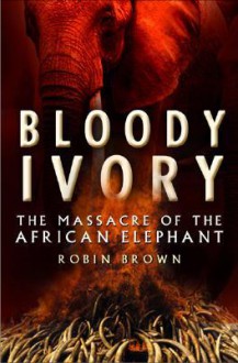 Blood Ivory: The Massacre of the African Elephant - Robin Brown