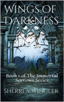 Wings of Darkness: Book 1 of The Immortal Sorrows Series - Sherri A. Wingler