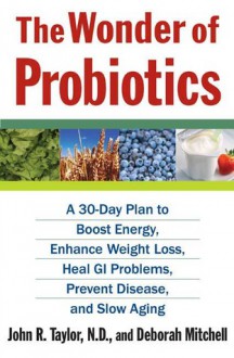 The Wonder of Probiotics: A 30-Day Plan to Boost Energy, Enhance Weight Loss, Heal GI Problems, Prevent Disease, and Slow Aging - John R. Taylor, N.D., Deborah Mitchell, John R. Taylor, N.D.