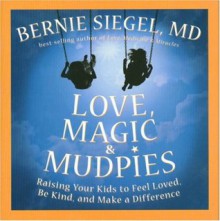 Love, Magic, and Mudpies: Raising Your Kids to Feel Loved, Be Kind, and Make a Difference - Bernie Siegel