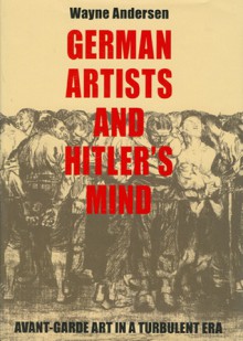 German Artists and Hitler's Mind: Avant-garde Art in a Turbulent Era - Wayne Andersen