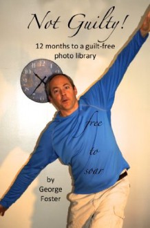 Not Guilty! 12 Months to a Guilt-free Photo Library - George Foster