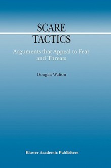 Scare Tactics: Arguments That Appeal to Fear and Threats - Douglas N. Walton