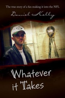 Whatever It Takes: The True Story of a Fan Making It Into the NFL - Daniel Kelly