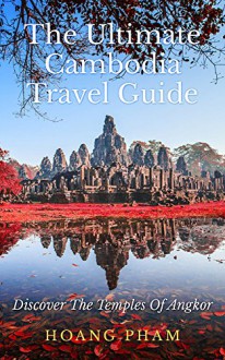 The Ultimate Cambodia Travel Guide: Discover The Temples Of Angkor (Asia Travel Guide) - Hoang Pham