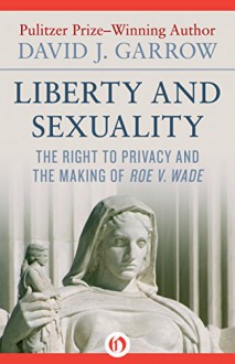 Liberty and Sexuality: The Right to Privacy and the Making of Roe v. Wade - David J. Garrow