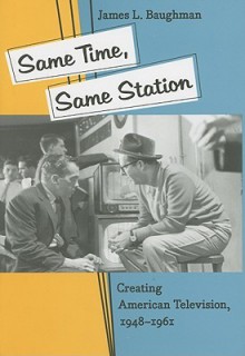 Same Time, Same Station: Creating American Television, 1948–1961 - James L. Baughman