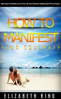 How to manifest your soulmate: Best ways to manifest love of your life and create the relationship of your dreams (relationship advice, dating advice, love and relationships, Long Term Relationships) - Elizabeth King