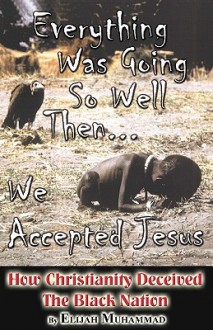 Everything Was Going So Well...Then We Accepted Jesus:: How Christianity Deceived The Black Nation - Elijah Muhammad