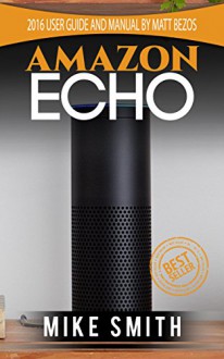 Amazon Echo: The 2016 Guide And Manual (Echo, Alexa, Echo Users Manual, Echo User Guide,Echo, Echo App) - Mike Smith