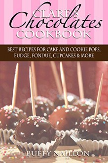 Clare's Chocolates Cookbook: Best Recipes for Cake and Cookie Pops, Fudge, Fondue, Cupcakes & More (The Noah and Clare Chronicles Cookbooks Book 1) - Buffy Naillon, Buffy Naillon