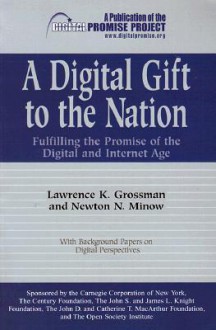 A Digital Gift to the Nation: Fulfilling the Promise of the Digital and Internet Age - Lawrence K. Grossman, Newton N. Minow