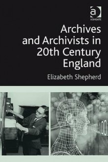 Archives And Archivists In 20th Century England - Elizabeth Shepherd