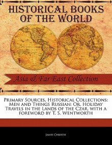 Primary Sources, Historical Collections: Men and Things Russian: Or, Holiday Travels in the Lands of the Czar, with a Foreword by T. S. Wentworth - James Christie