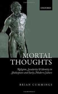 Mortal Thoughts: Religion, Secularity, & Identity in Shakespeare and Early Modern Culture - Brian Cummings