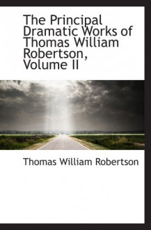 The Principal Dramatic Works of Thomas William Robertson, Volume II - Thomas William Robertson