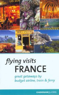 Flying Visits: France: Great Getaways by Budget Airline, Train & Ferry - Dana Facaros, Michael Pauls, Dana Facaros