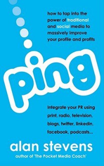 Ping: How to Tap into the Power of Traditional and Social Media to Massively Improve Your Profile and Profits - Alan Stevens