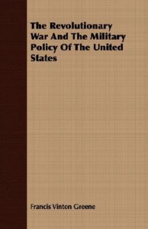 The Revolutionary War and the Military Policy of the United States - Francis Vinton Greene