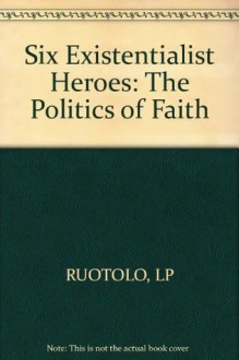 Six Existential Heroes: The Politics of Faith - Lucio P. Ruotolo