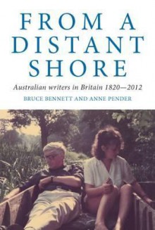 From a Distant Shore: Australian Writers in Britain 1820-2012 - Anne Pender, Bruce Bennett, Pender