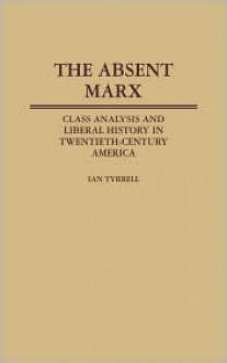 The Absent Marx: Class Analysis and Liberal History in Twentieth-Century America - Ian R. Tyrrell