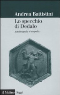 Lo specchio di Dedalo: Autobiografia e biografia - Andrea Battistini