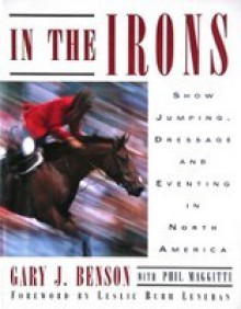 In the Irons: Show Jumping, Dressage and Eventing in North America - Gary J. Benson, Phil Maggitti