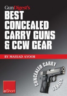 Gun Digest's Best Concealed Carry Guns & CCW Gear eShort: Reviews, expert advice & comparisons of the best concealed carry handguns, gear, clothing & more. (Concealed Carry eShorts) - Massad Ayoob