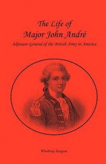 The Life of Major John Andr, Adjutant-General of the British Army in America - Winthrop Sargent