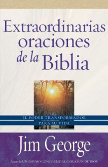 Extraordinarias Oraciones de la Biblia: El Poder Transformador Para su Vida - Jim George