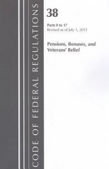 Code of Federal Regulations, Title 38: Parts 0-17 (Pensions, Bonuses & Veterans Relief) Department of Veterans Affairs: Revised 7/12 - National Archives and Records Administration