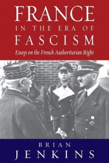 France in the Era of Fascism: Essays on the French Authoritarian Right - Brian Jenkins