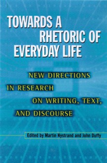 Towards A Rhetoric Of Everyday Life: New Directions In Research On Writing, Text, & Discours - Martin Nystrand, John Duffy, Sarah Martin Horton