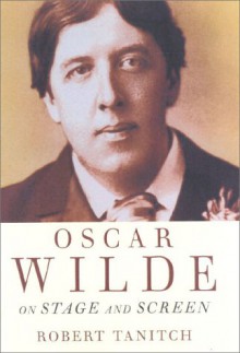 Oscar Wilde on Stage and Screen - Robert Tanitch