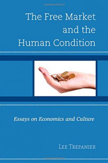 The Free Market and the Human Condition: Essays on Economics and Culture - Lee Trepanier, Lee Trepanier, Jeremy Beer, Bryce Christensen, Kirk Fitzpatrick, Pamela Hood, William H. Krieger, Peter McNamara, Emily Sullivan