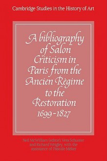 A Bibliography of Salon Criticism in Paris from the Ancien Regime to the Restoration, 1699 1827: Volume 1 - Neil McWilliam