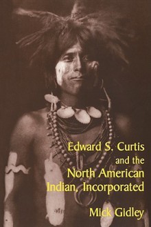 Edward S. Curtis and the North American Indian, Incorporated (Cambridge Studies in American Literature and Culture) - Mick Gidley