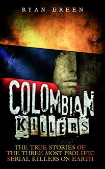 Colombian Killers: The True Stories of the Three Most Prolific Serial Killers on Earth (True Crime, Serial Killers, Murderers) - Ryan Green