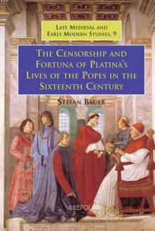 The Censorship and Fortuna of Platina's 'Lives of the Popes' in the Sixteenth Century - Stefan Bauer