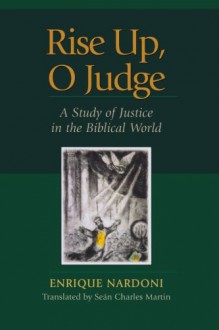 Rise Up, O Judge: A Study of Justice in the Biblical World - Enrique Nardoni, Sean Martin