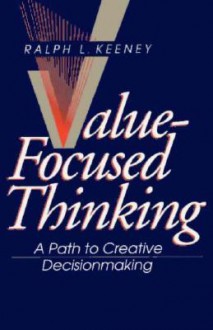 Value-Focused Thinking: A Path to Creative Decisionmaking - Ralph L. Keeney