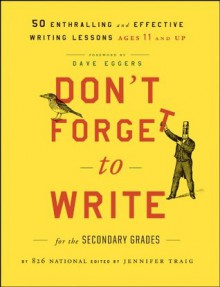 Don't Forget to Write for the Secondary Grades: 50 Enthralling and Effective Writing Lessons (Ages 11 and Up) - 826 National, Jennifer Traig, Dave Eggers