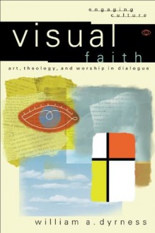 Visual Faith (Engaging Culture): Art, Theology, and Worship in Dialogue - William A. Dyrness