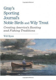 Gray's Sporting Journal's Noble Birds and Wily Trout: Creating America's Hunting And Fishing Traditions - Will Ryan