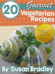 20 Gourmet Vegetarian Recipes - Learn to Prepare Vegetarian and Vegan Dishes Like a Gourmet Chef - Susan Bradley