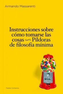 Instrucciones sobre como tomarse las cosas. Píldoras de filosofía mínima - Armando Massarenti